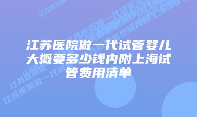 江苏医院做一代试管婴儿大概要多少钱内附上海试管费用清单