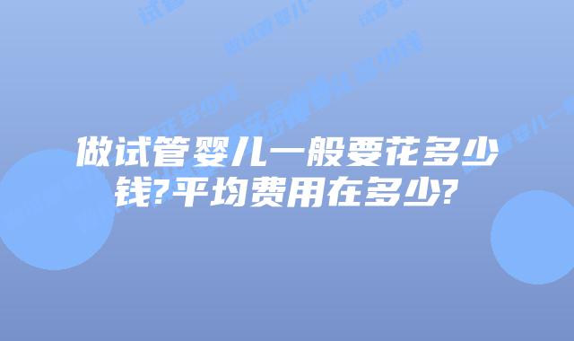做试管婴儿一般要花多少钱?平均费用在多少?