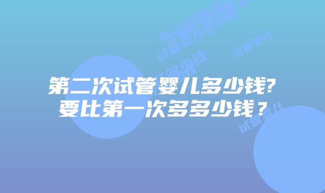 第二次试管婴儿多少钱?要比第一次多多少钱?
