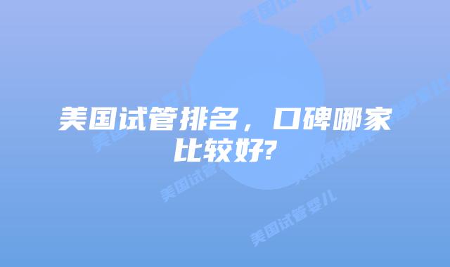 美国试管排名,口碑哪家比较好?