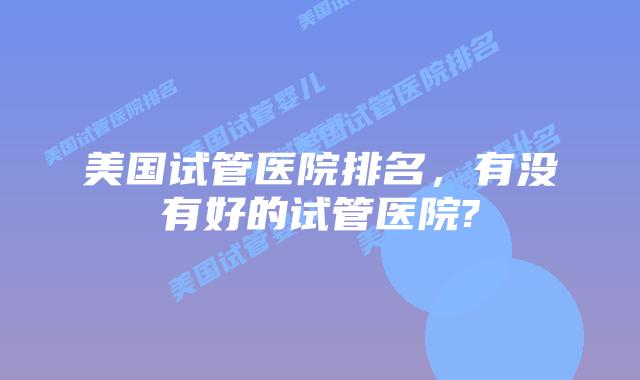 美国试管医院排名，有没有好的试管医院?