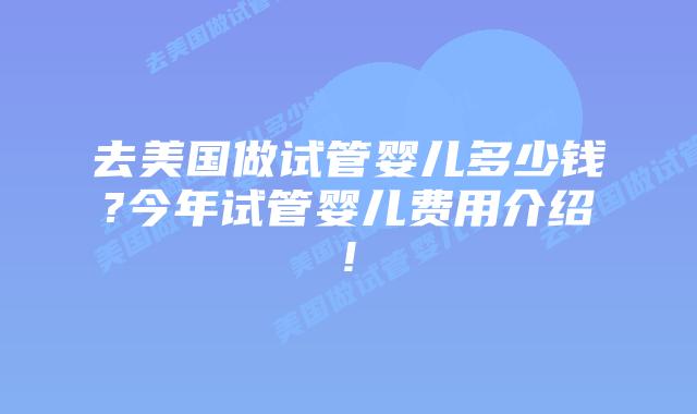 去美国做试管婴儿多少钱?今年试管婴儿费用介绍!