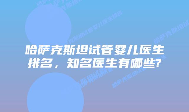 哈萨克斯坦试管婴儿医生排名，知名医生有哪些?