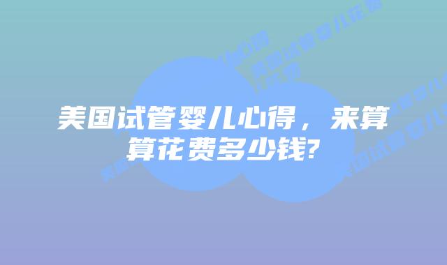 美国试管婴儿心得,来算算花费多少钱?