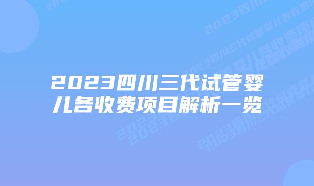 2023四川三代试管婴儿各收费项目解析一览