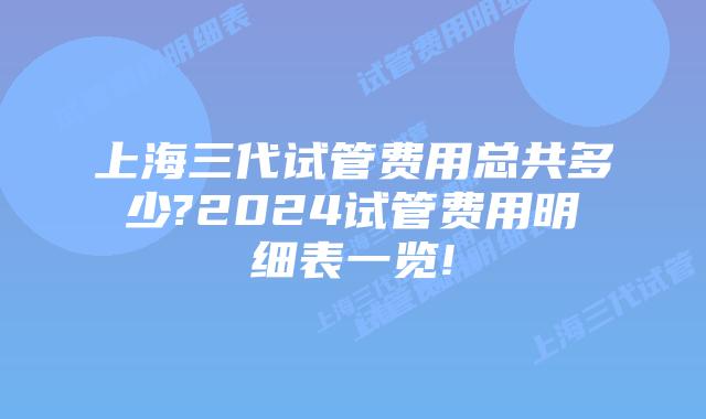 上海三代试管费用总共多少?2024试管费用明细表一览!