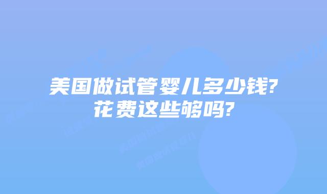 美国做试管婴儿多少钱?花费这些够吗?