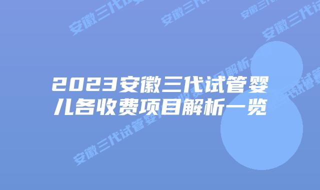 2023安徽三代试管婴儿各收费项目解析一览