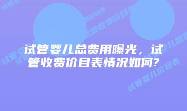 试管婴儿总费用曝光，试管收费价目表情况如何?