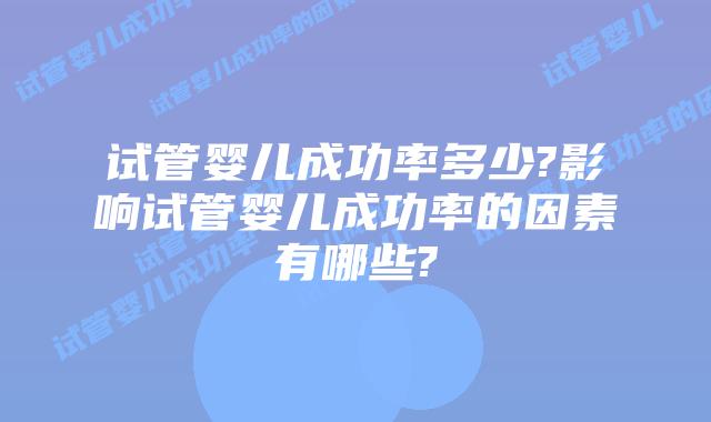 试管婴儿成功率多少?影响试管婴儿成功率的因素有哪些?
