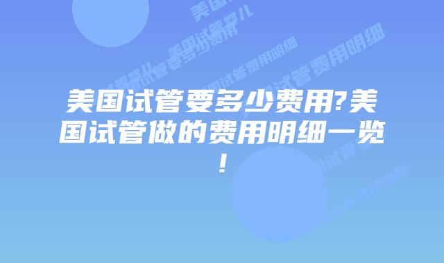 美国试管要多少费用?美国试管做的费用明细一览!