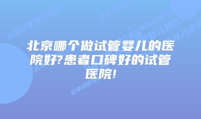 北京哪个做试管婴儿的医院好?患者口碑好的试管医院!