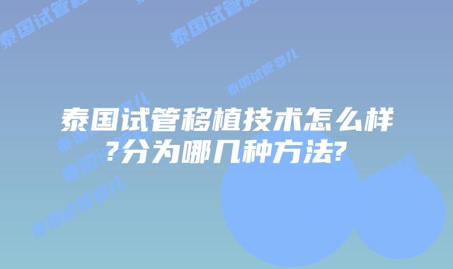 泰国试管移植技术怎么样?分为哪几种方法?