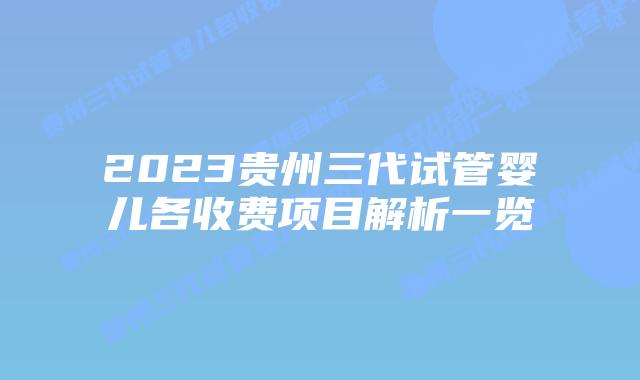 2023贵州三代试管婴儿各收费项目解析一览