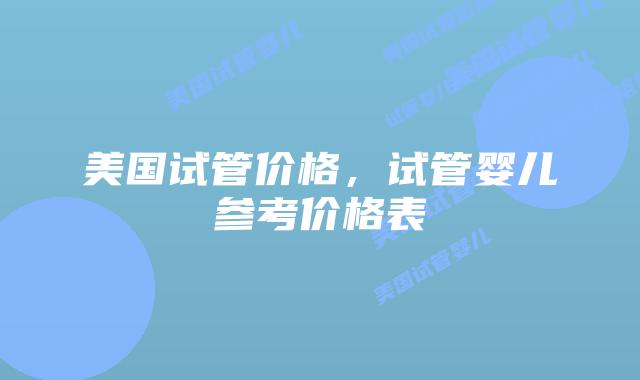 美国试管价格,试管婴儿参考价格表