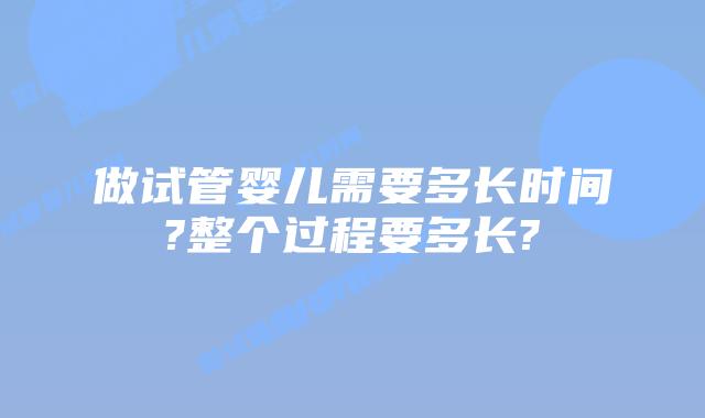 做试管婴儿需要多长时间?整个过程要多长?