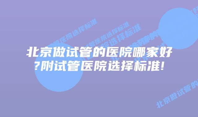 北京做试管的医院哪家好?附试管医院选择标准!
