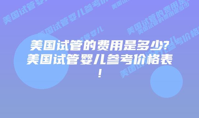 美国试管的费用是多少?美国试管婴儿参考价格表!