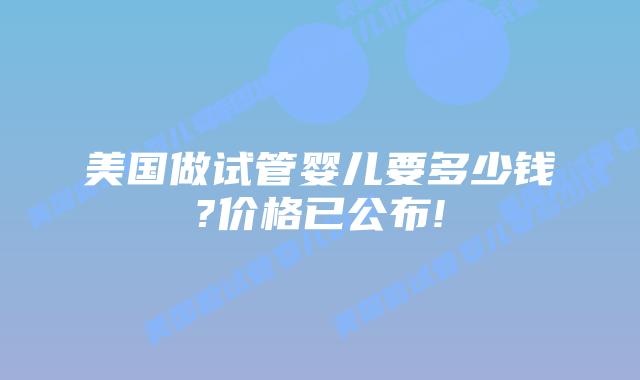 美国做试管婴儿要多少钱?价格已公布!