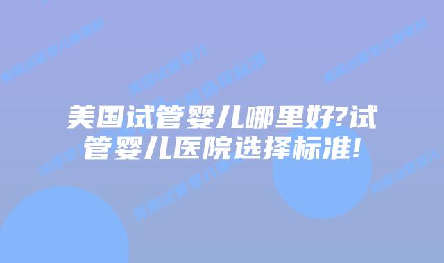 美国试管婴儿哪里好?试管婴儿医院选择标准!