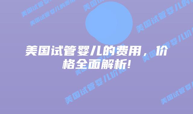 美国试管婴儿的费用，价格全面解析!