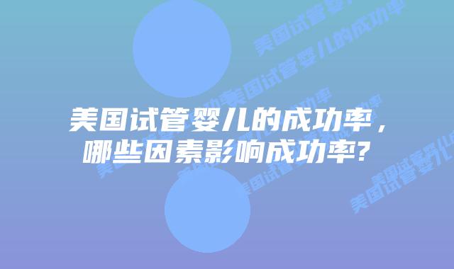 美国试管婴儿的成功率,哪些因素影响成功率?