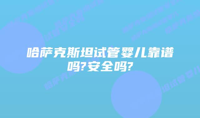 哈萨克斯坦试管婴儿靠谱吗?安全吗?