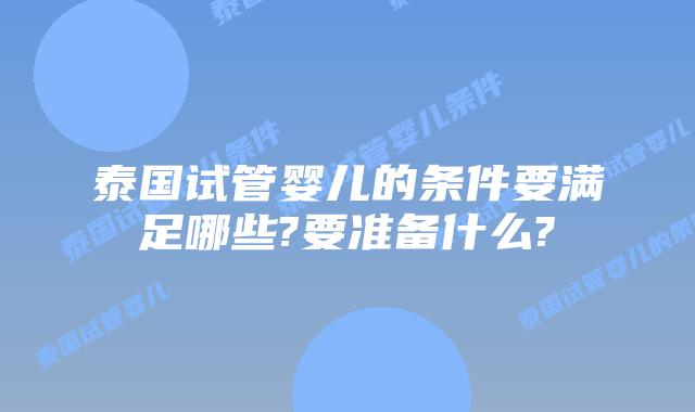 泰国试管婴儿的条件要满足哪些?要准备什么?