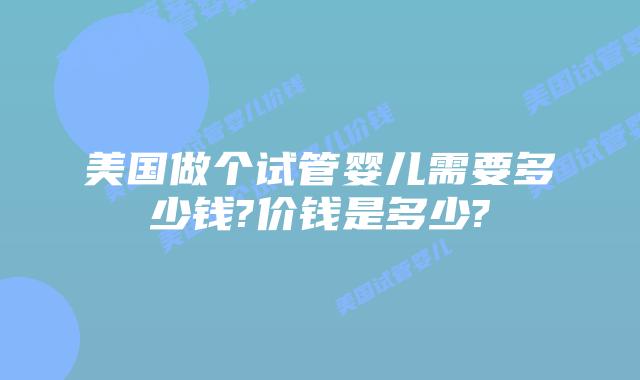 美国做个试管婴儿需要多少钱?价钱是多少?