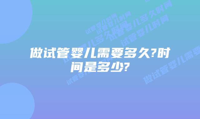 做试管婴儿需要多久?时间是多少?