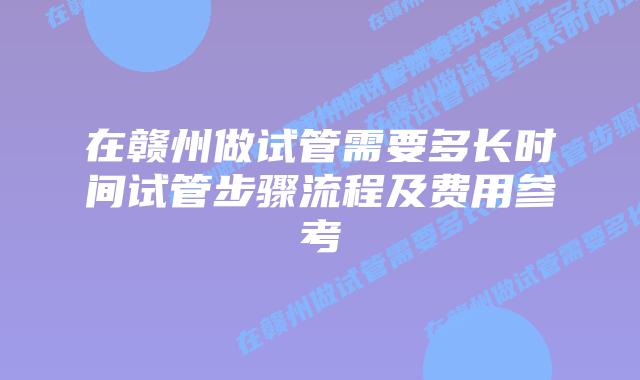 在赣州做试管需要多长时间试管步骤流程及费用参考