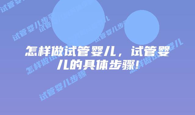 怎样做试管婴儿,试管婴儿的具体步骤!
