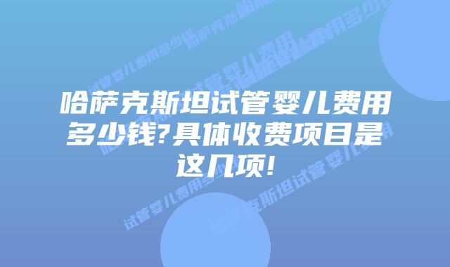 哈萨克斯坦试管婴儿费用多少钱?具体收费项目是这几项!