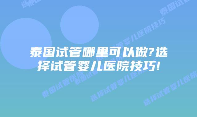 泰国试管哪里可以做?选择试管婴儿医院技巧!