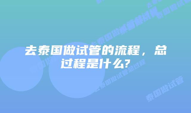 去泰国做试管的流程，总过程是什么?