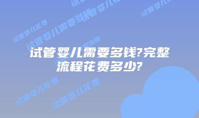 试管婴儿需要多钱?完整流程花费多少?