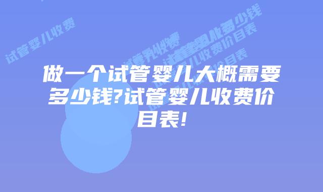 做一个试管婴儿大概需要多少钱?试管婴儿收费价目表!