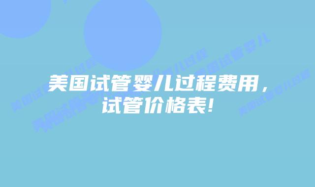 美国试管婴儿过程费用，试管价格表!