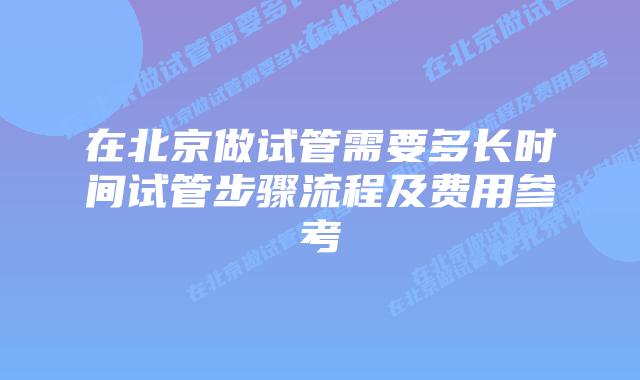 在北京做试管需要多长时间试管步骤流程及费用参考