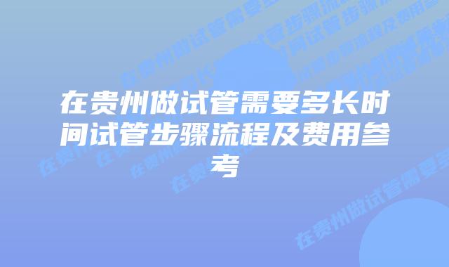 在贵州做试管需要多长时间试管步骤流程及费用参考