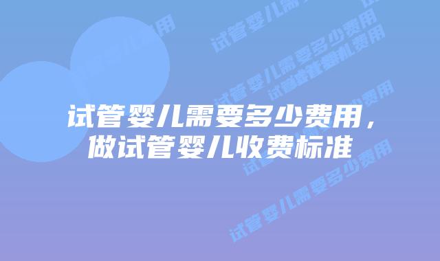 试管婴儿需要多少费用，做试管婴儿收费标准