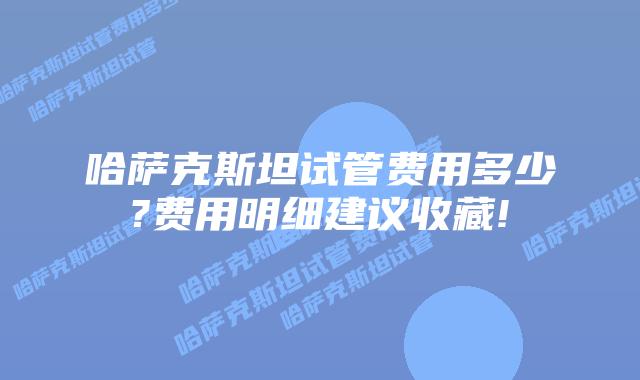 哈萨克斯坦试管费用多少?费用明细建议收藏!