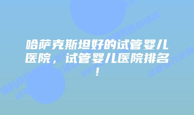哈萨克斯坦好的试管婴儿医院,试管婴儿医院排名!