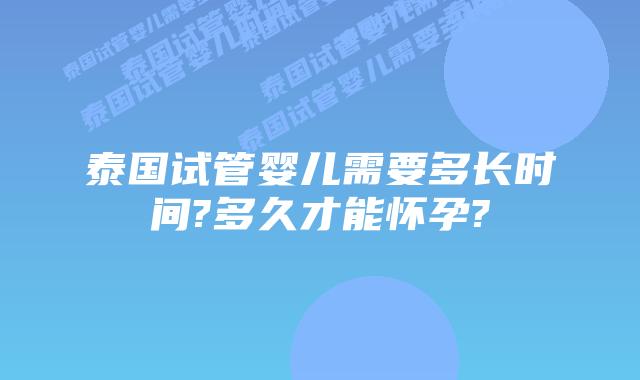 泰国试管婴儿需要多长时间?多久才能怀孕?
