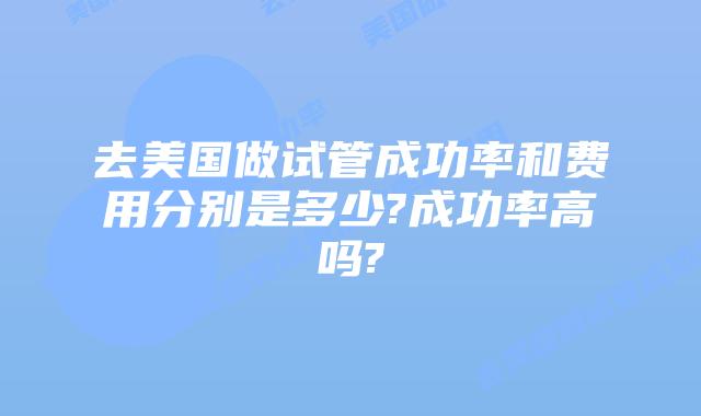 去美国做试管成功率和费用分别是多少?成功率高吗?