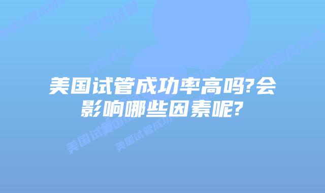美国试管成功率高吗?会影响哪些因素呢?