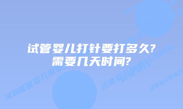 试管婴儿打针要打多久?需要几天时间?