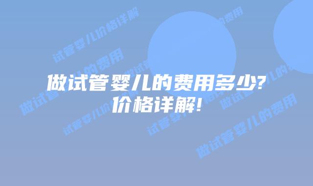 做试管婴儿的费用多少?价格详解!