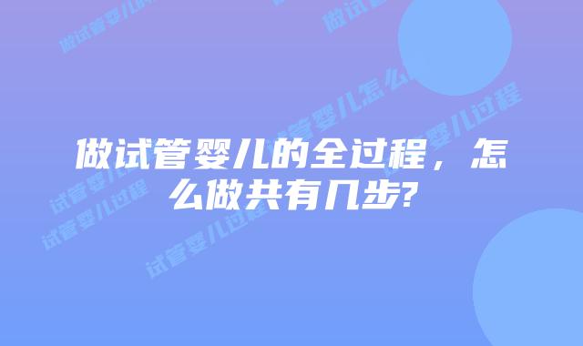 做试管婴儿的全过程,怎么做共有几步?