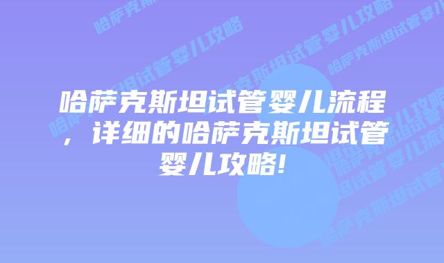 哈萨克斯坦试管婴儿流程，详细的哈萨克斯坦试管婴儿攻略!
